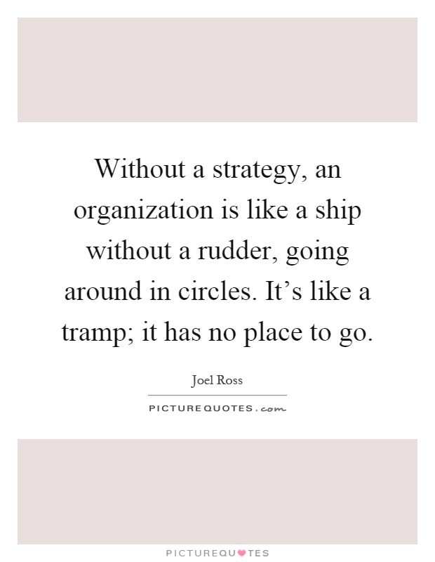 Without a strategy, an organization is like a ship without a rudder, going around in circles. It's like a tramp; it has no place to go Picture Quote #1