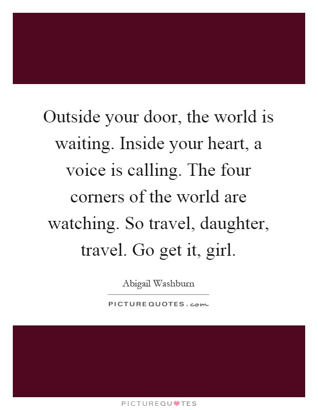 Outside your door, the world is waiting. Inside your heart, a voice is calling. The four corners of the world are watching. So travel, daughter, travel. Go get it, girl Picture Quote #1