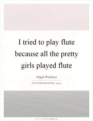 I tried to play flute because all the pretty girls played flute Picture Quote #1