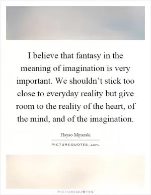 I believe that fantasy in the meaning of imagination is very important. We shouldn’t stick too close to everyday reality but give room to the reality of the heart, of the mind, and of the imagination Picture Quote #1