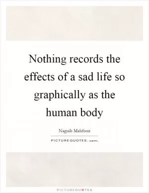 Nothing records the effects of a sad life so graphically as the human body Picture Quote #1