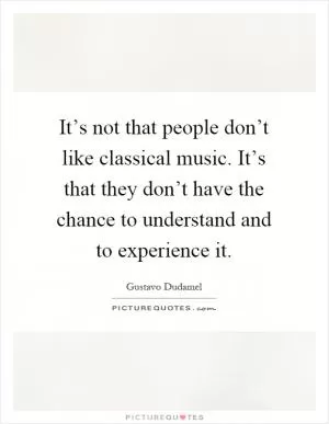 It’s not that people don’t like classical music. It’s that they don’t have the chance to understand and to experience it Picture Quote #1