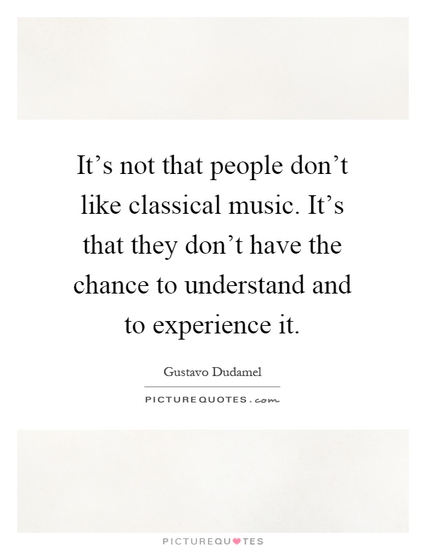 It's not that people don't like classical music. It's that they don't have the chance to understand and to experience it Picture Quote #1