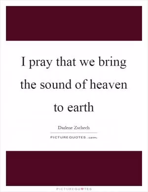 I pray that we bring the sound of heaven to earth Picture Quote #1