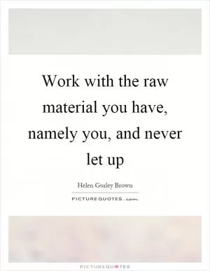 Work with the raw material you have, namely you, and never let up Picture Quote #1