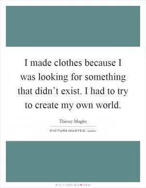 I made clothes because I was looking for something that didn’t exist. I had to try to create my own world Picture Quote #1