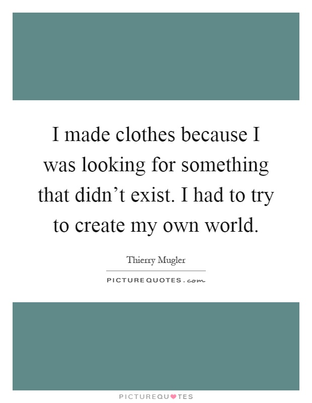 I made clothes because I was looking for something that didn't exist. I had to try to create my own world Picture Quote #1