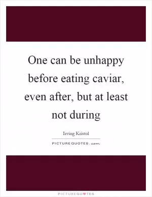 One can be unhappy before eating caviar, even after, but at least not during Picture Quote #1