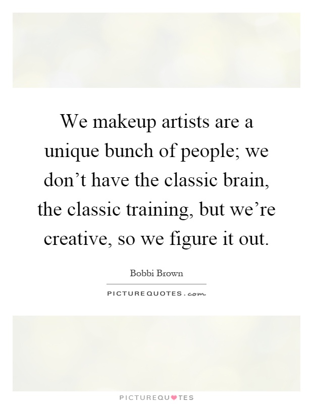 We makeup artists are a unique bunch of people; we don't have the classic brain, the classic training, but we're creative, so we figure it out Picture Quote #1