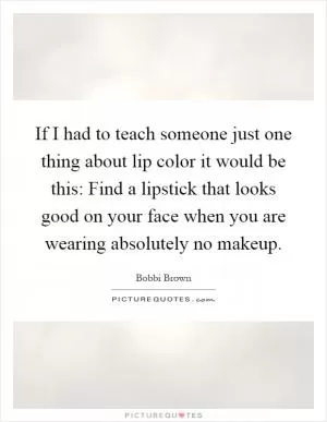 If I had to teach someone just one thing about lip color it would be this: Find a lipstick that looks good on your face when you are wearing absolutely no makeup Picture Quote #1