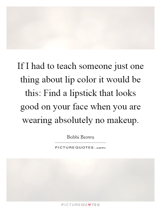 If I had to teach someone just one thing about lip color it would be this: Find a lipstick that looks good on your face when you are wearing absolutely no makeup Picture Quote #1