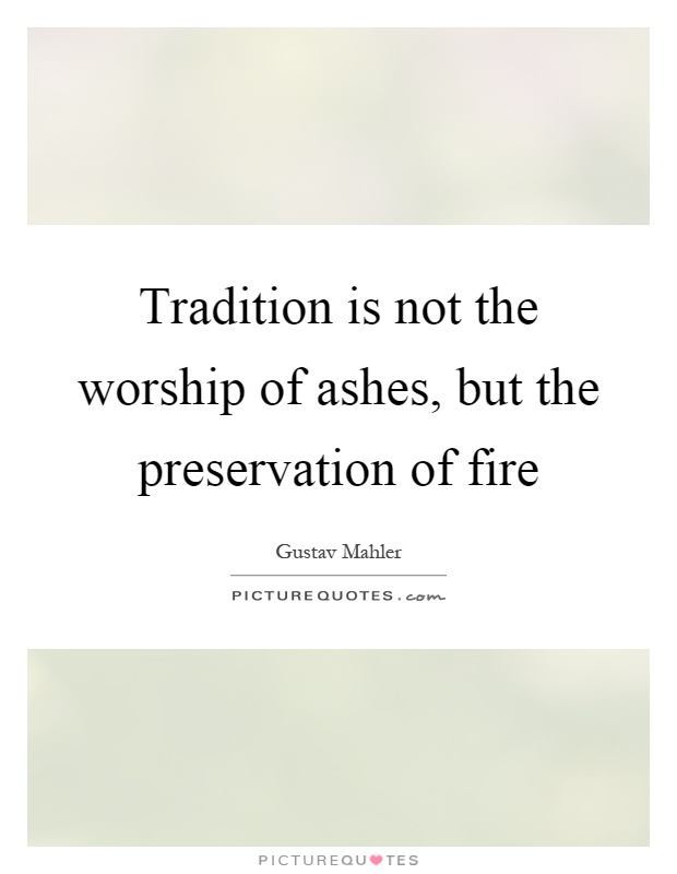 Tradition is not the worship of ashes, but the preservation of fire Picture Quote #1