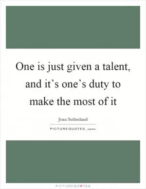One is just given a talent, and it’s one’s duty to make the most of it Picture Quote #1