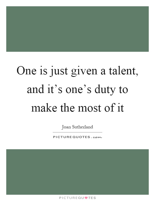 One is just given a talent, and it's one's duty to make the most of it Picture Quote #1