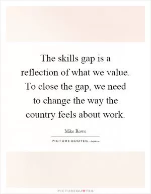 The skills gap is a reflection of what we value. To close the gap, we need to change the way the country feels about work Picture Quote #1