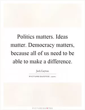 Politics matters. Ideas matter. Democracy matters, because all of us need to be able to make a difference Picture Quote #1