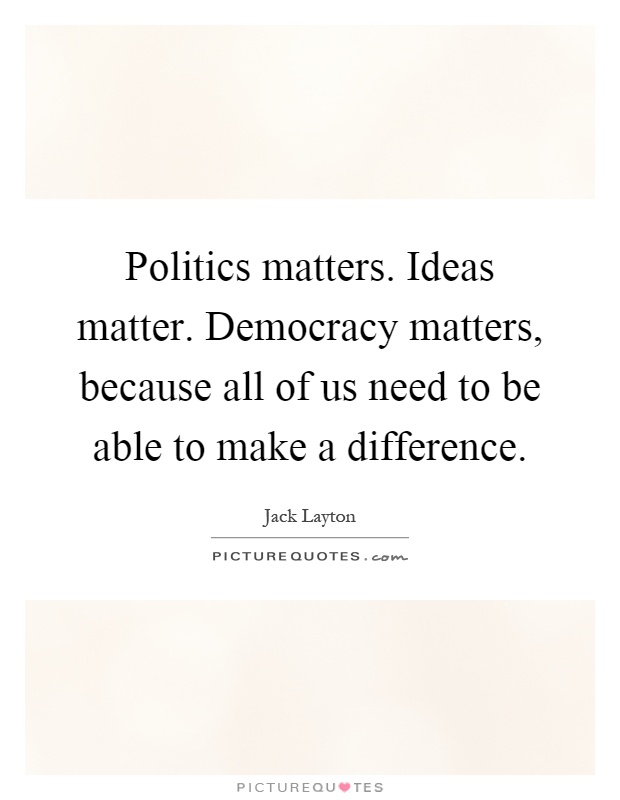Politics matters. Ideas matter. Democracy matters, because all of us need to be able to make a difference Picture Quote #1