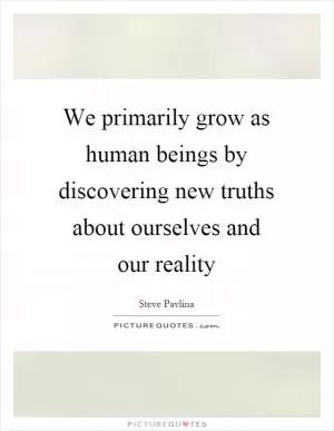 We primarily grow as human beings by discovering new truths about ourselves and our reality Picture Quote #1