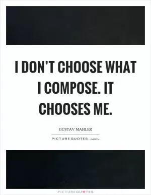 I don’t choose what I compose. It chooses me Picture Quote #1