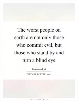 The worst people on earth are not only those who commit evil, but those who stand by and turn a blind eye Picture Quote #1