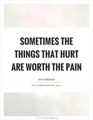 Sometimes the things that hurt are worth the pain Picture Quote #1