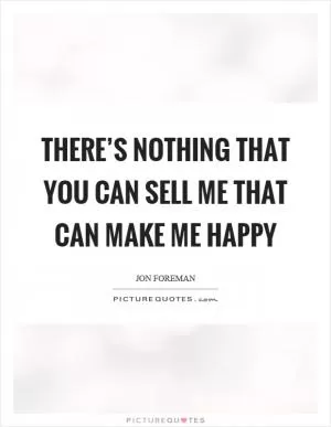 There’s nothing that you can sell me that can make me happy Picture Quote #1