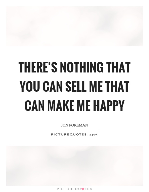 There's nothing that you can sell me that can make me happy Picture Quote #1