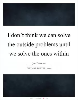 I don’t think we can solve the outside problems until we solve the ones within Picture Quote #1
