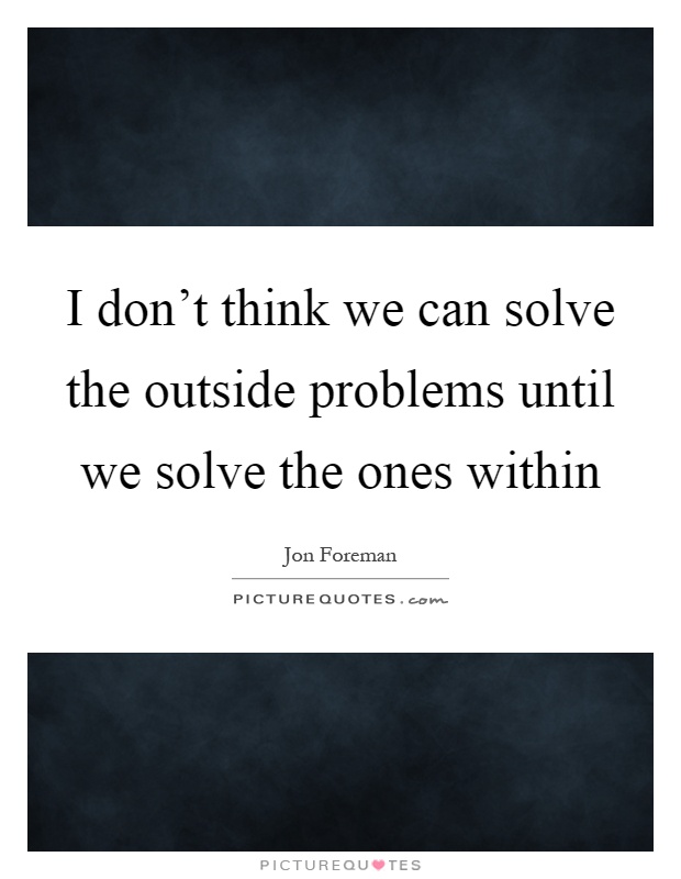 I don't think we can solve the outside problems until we solve the ones within Picture Quote #1