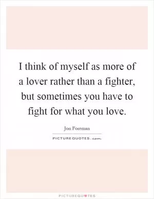 I think of myself as more of a lover rather than a fighter, but sometimes you have to fight for what you love Picture Quote #1