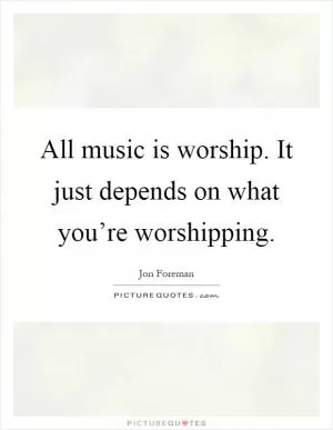 All music is worship. It just depends on what you’re worshipping Picture Quote #1