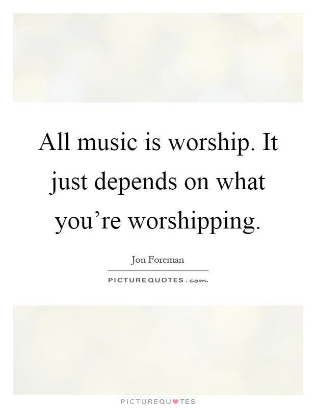 All music is worship. It just depends on what you're worshipping Picture Quote #1
