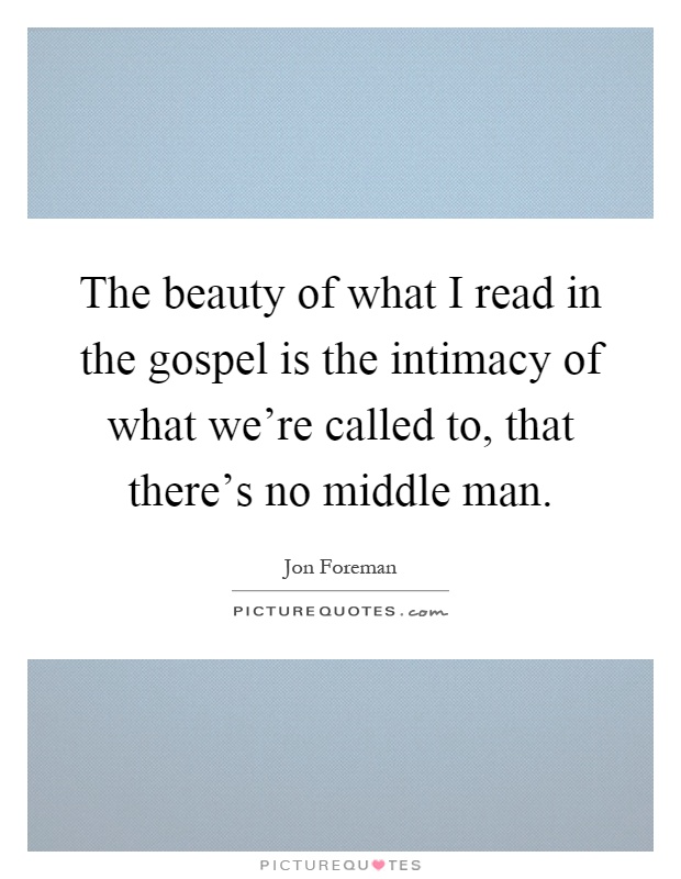 The beauty of what I read in the gospel is the intimacy of what we're called to, that there's no middle man Picture Quote #1