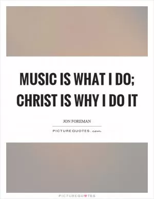 Music is what I do; Christ is why I do it Picture Quote #1