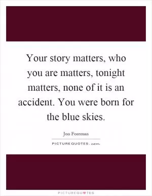 Your story matters, who you are matters, tonight matters, none of it is an accident. You were born for the blue skies Picture Quote #1