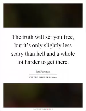 The truth will set you free, but it’s only slightly less scary than hell and a whole lot harder to get there Picture Quote #1