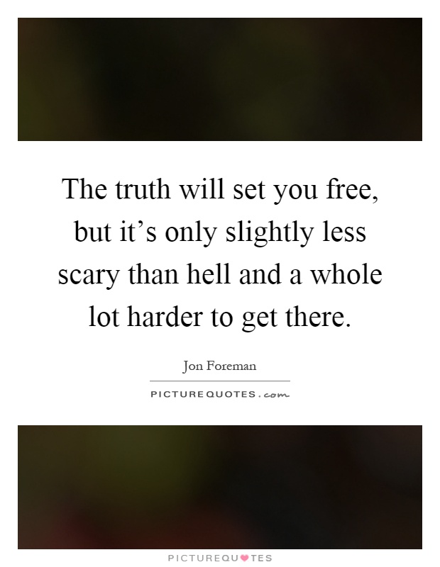 The truth will set you free, but it's only slightly less scary than hell and a whole lot harder to get there Picture Quote #1