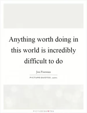 Anything worth doing in this world is incredibly difficult to do Picture Quote #1