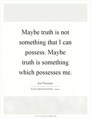 Maybe truth is not something that I can possess. Maybe truth is something which possesses me Picture Quote #1