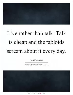 Live rather than talk. Talk is cheap and the tabloids scream about it every day Picture Quote #1