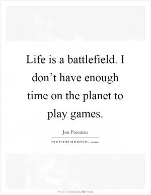 Life is a battlefield. I don’t have enough time on the planet to play games Picture Quote #1
