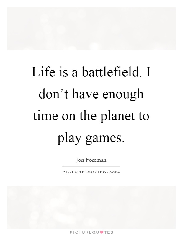 Life is a battlefield. I don't have enough time on the planet to play games Picture Quote #1