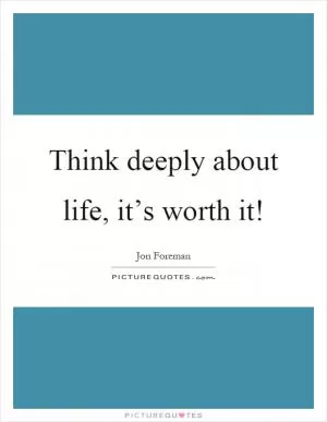 Think deeply about life, it’s worth it! Picture Quote #1
