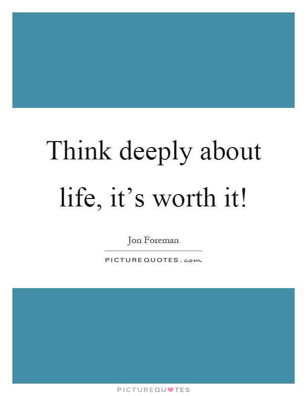 Think deeply about life, it's worth it! Picture Quote #1
