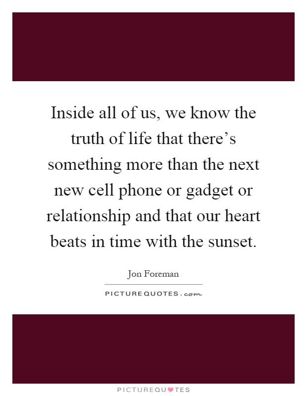 Inside all of us, we know the truth of life that there's something more than the next new cell phone or gadget or relationship and that our heart beats in time with the sunset Picture Quote #1