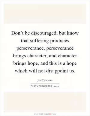 Don’t be discouraged, but know that suffering produces perseverance, perseverance brings character, and character brings hope, and this is a hope which will not disappoint us Picture Quote #1