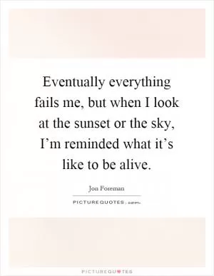 Eventually everything fails me, but when I look at the sunset or the sky, I’m reminded what it’s like to be alive Picture Quote #1