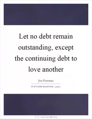 Let no debt remain outstanding, except the continuing debt to love another Picture Quote #1