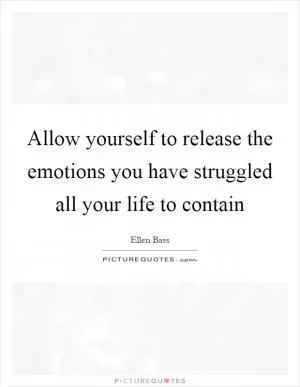 Allow yourself to release the emotions you have struggled all your life to contain Picture Quote #1