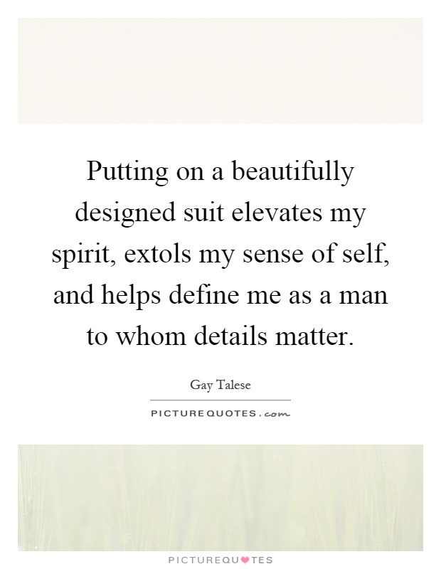 Putting on a beautifully designed suit elevates my spirit, extols my sense of self, and helps define me as a man to whom details matter Picture Quote #1